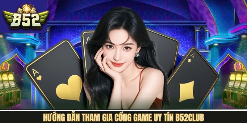 Hướng dẫn cách tham gia cá cược tại B52Club chi tiết nhất