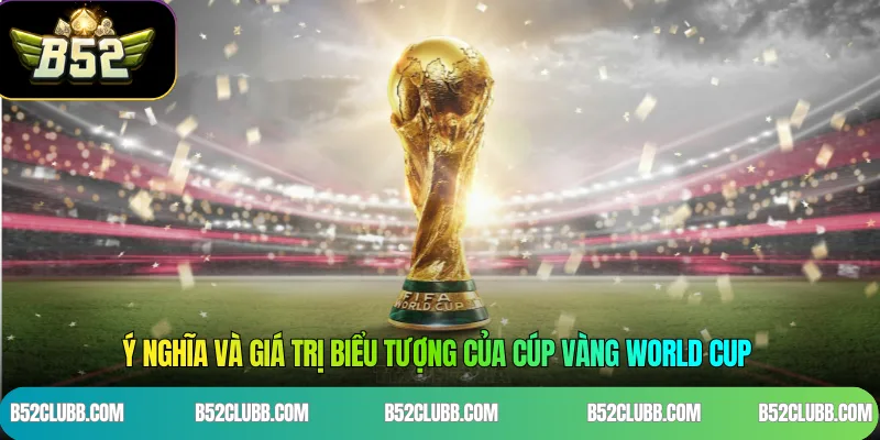 Ý nghĩa và giá trị biểu tượng của Cúp vàng World Cup