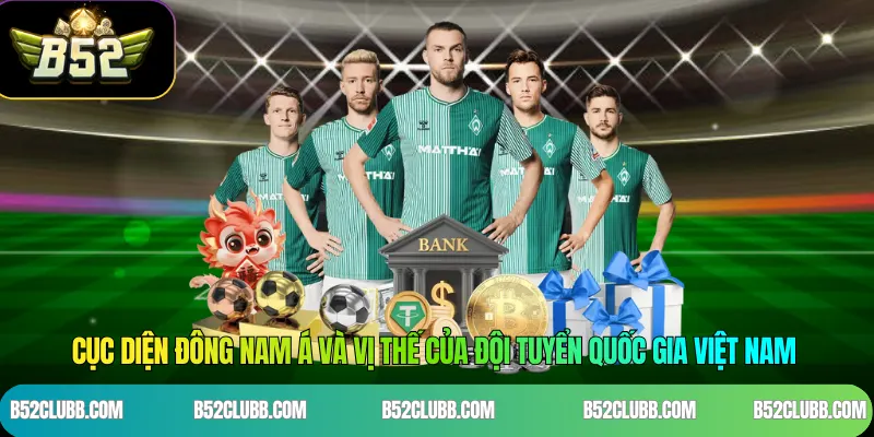 Cục diện Đông Nam Á và vị thế của đội tuyển quốc gia Việt Nam