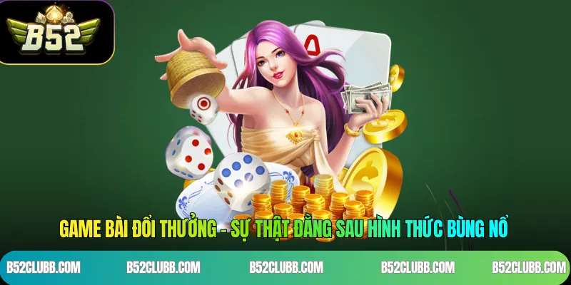 Game Bài Đổi Thưởng - Sự Thật Đằng Sau Hình Thức Bùng Nổ