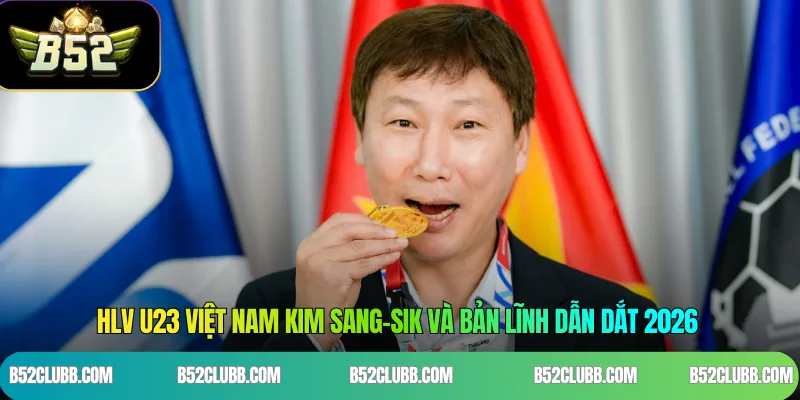 HLV U23 Việt Nam Kim Sang-Sik Và Bản Lĩnh Dẫn Dắt 2026