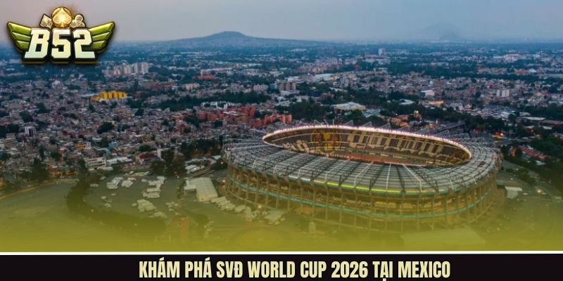 Sân vận động tổ chức World Cup 2026 ở chủ nhà Mexico