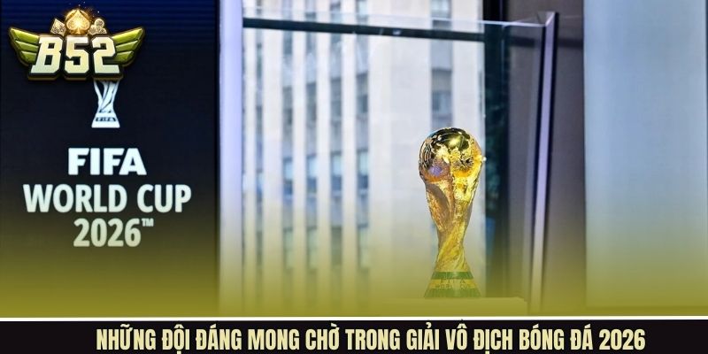 Điểm qua các đội đáng mong chờ trong giải vô địch bóng đá 2026