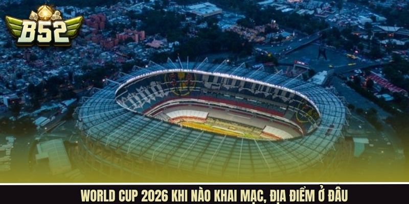 World Cup 2026 khi nào khai mạc, địa điểm ở đâu
