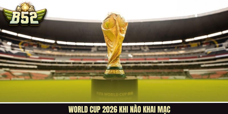World Cup 2026 Khi Nào Khai Mạc - Cập Nhật Mới Nhất Tại B52Club